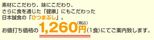 素材にこだわり、味にこだわり、さらに食を通じた「健康」にもこだわった日本誠食の「ひつまぶし」。お値打ち価格の1,200円(1食) にてご案内致します。